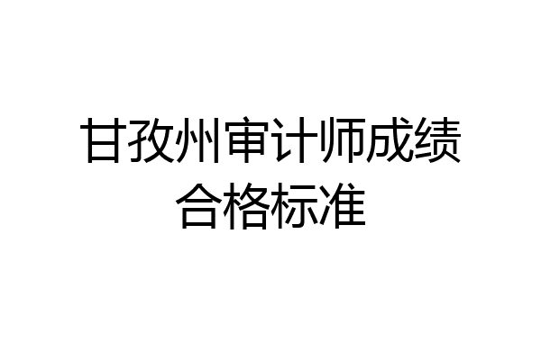 甘孜州审计师成绩合格标准