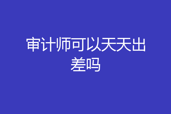 审计师可以天天出差吗
