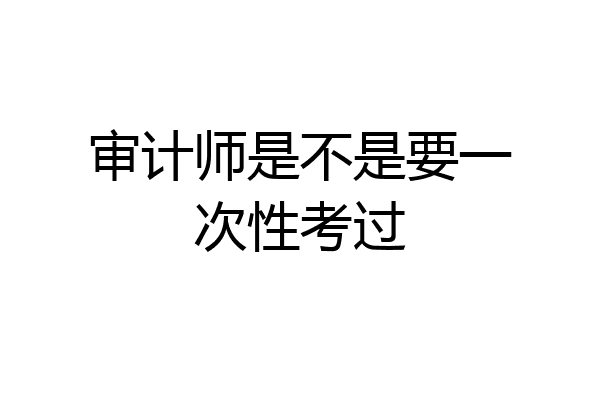 审计师是不是要一次性考过