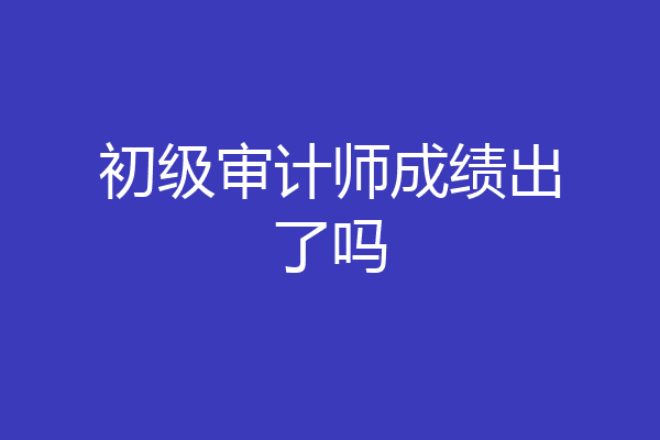 初级审计师成绩出了吗