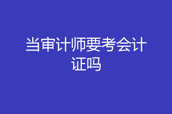 当审计师要考会计证吗