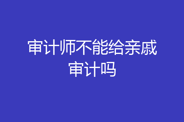 审计师不能给亲戚审计吗