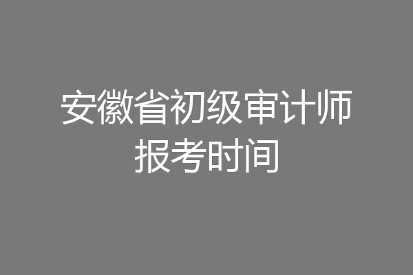 安徽省初级审计师报考时间