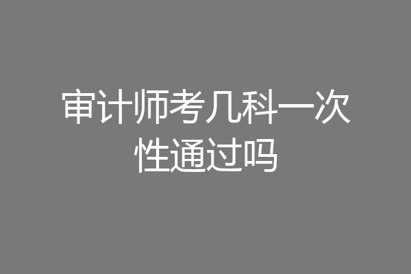 审计师考几科一次性通过吗