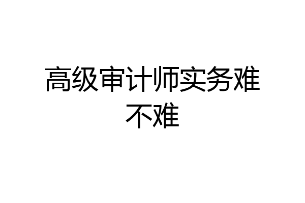 高级审计师实务难不难