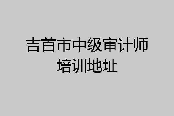 吉首市中级审计师培训地址