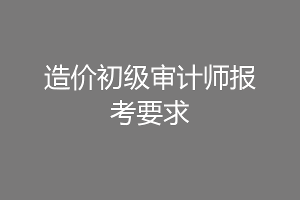 造价初级审计师报考要求