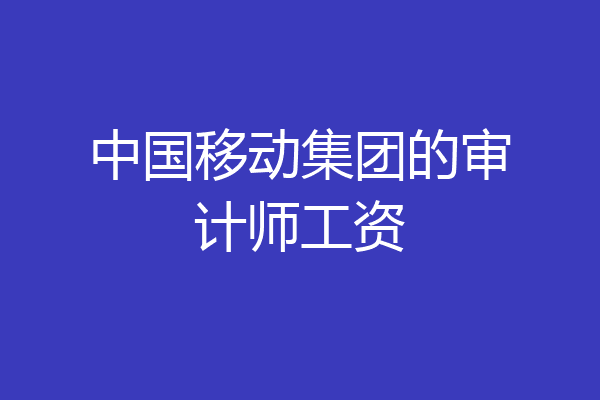 中国移动集团的审计师工资