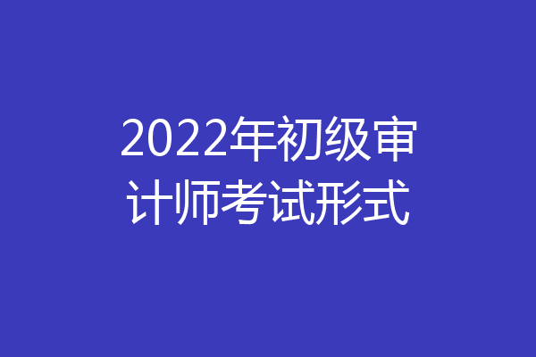 2022年初级审计师考试形式