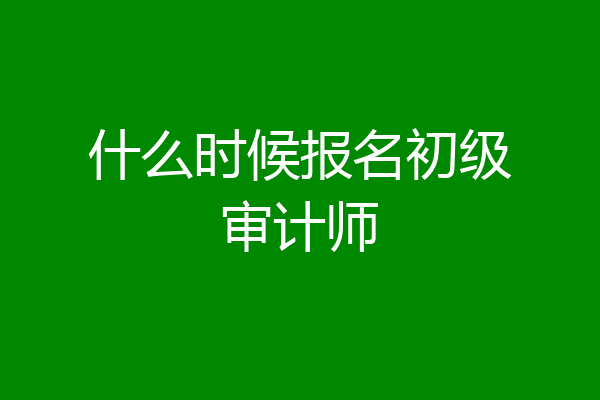 什么时候报名初级审计师
