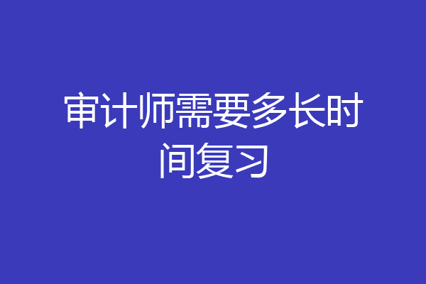 审计师需要多长时间复习