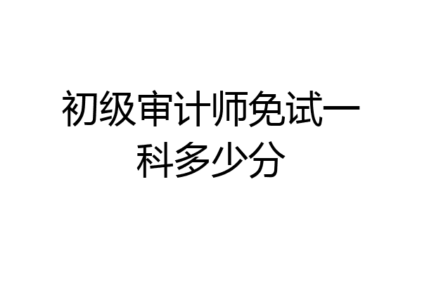 初级审计师免试一科多少分