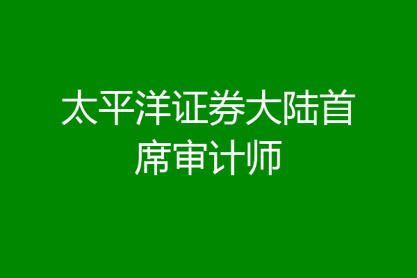 太平洋证券大陆首席审计师