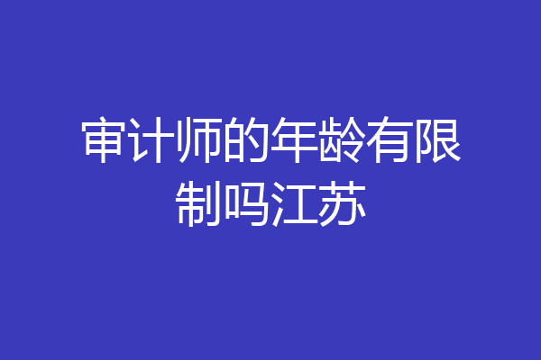 审计师的年龄有限制吗江苏