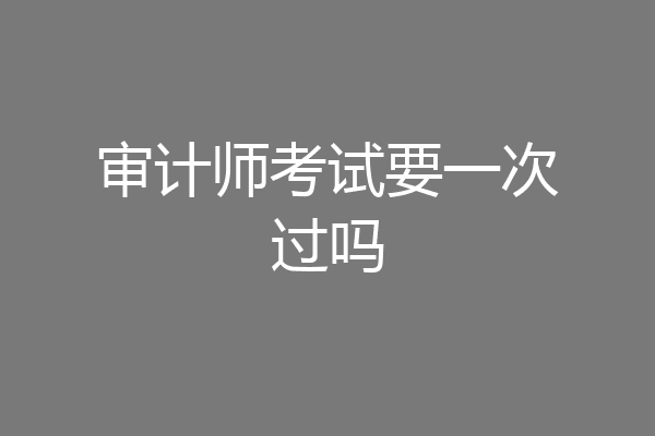 审计师考试要一次过吗
