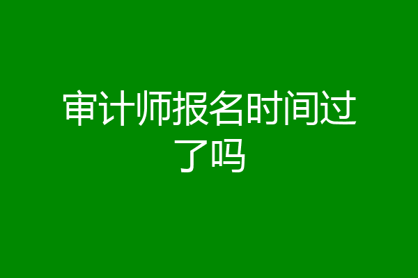 审计师报名时间过了吗
