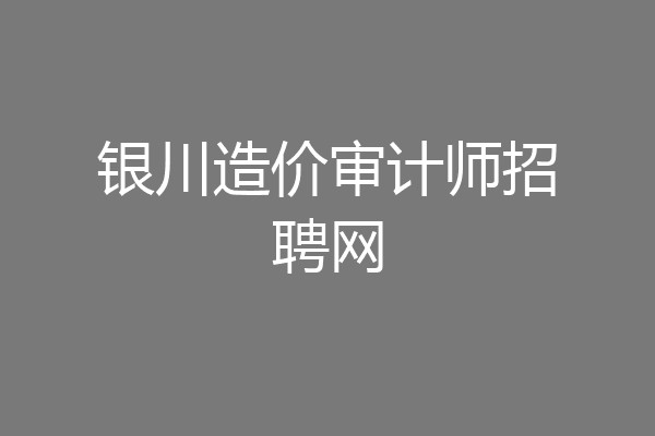 银川造价审计师招聘网