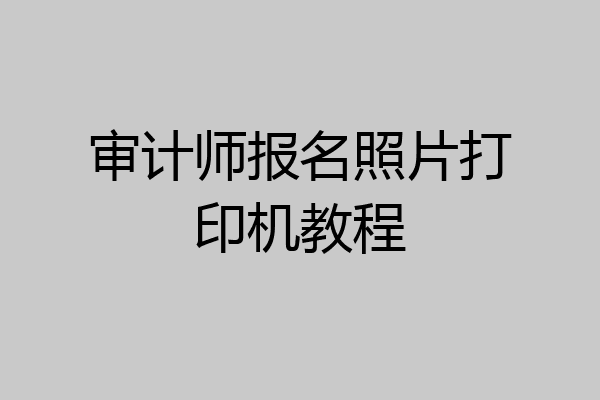 审计师报名照片打印机教程