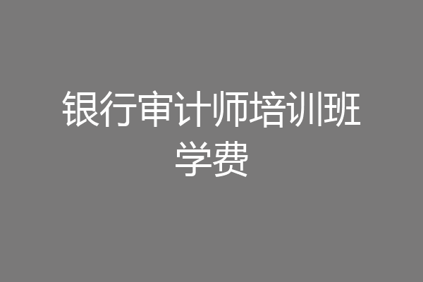 银行审计师培训班学费