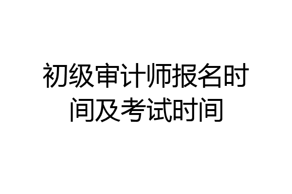 初级审计师报名时间及考试时间