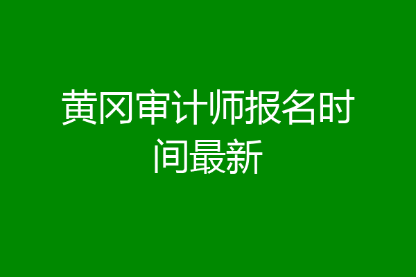 黄冈审计师报名时间最新