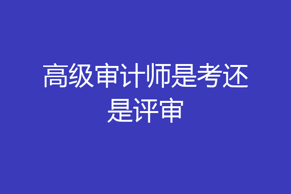 高级审计师是考还是评审