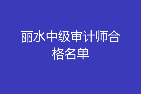 丽水中级审计师合格名单