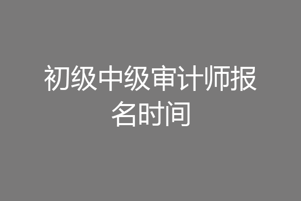 初级中级审计师报名时间