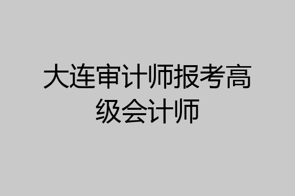 大连审计师报考高级会计师