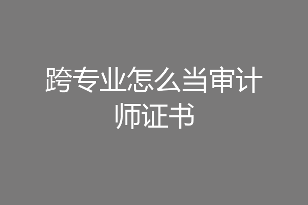 跨专业怎么当审计师证书