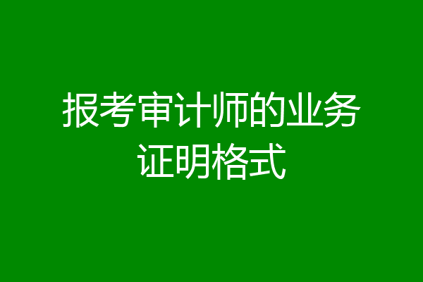 报考审计师的业务证明格式