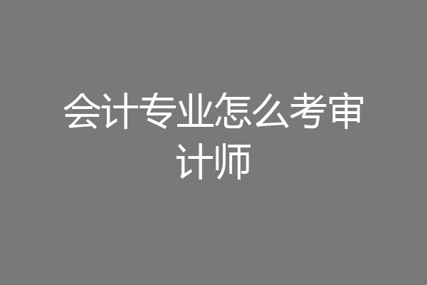 会计专业怎么考审计师