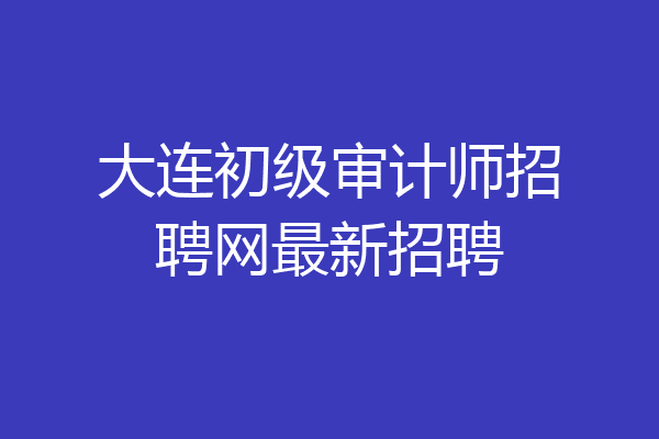 大连初级审计师招聘网最新招聘