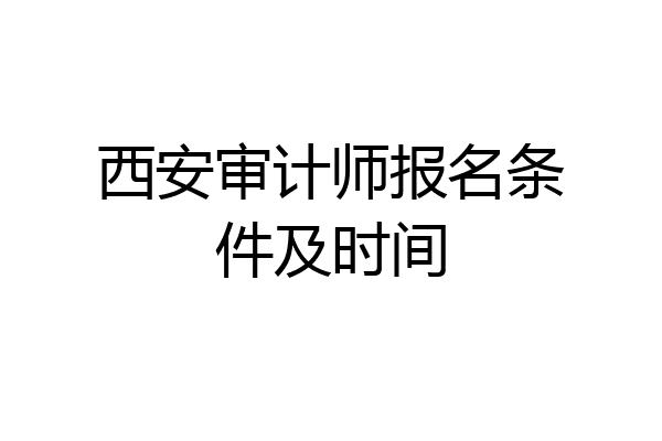 西安审计师报名条件及时间