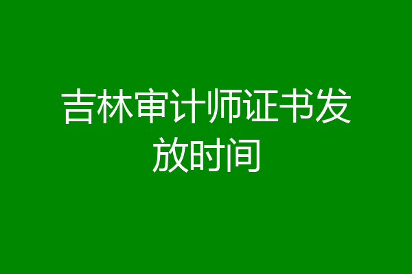 吉林审计师证书发放时间