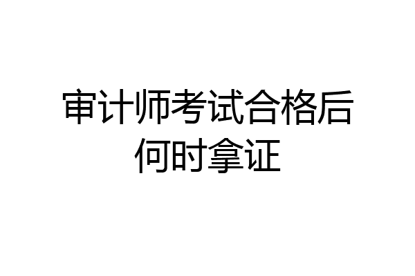 审计师考试合格后何时拿证