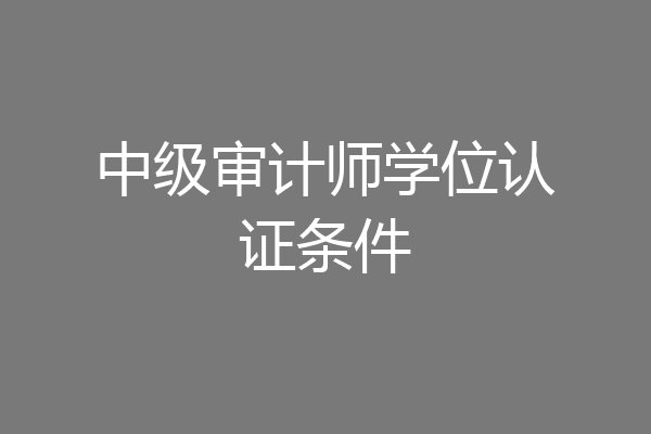 中级审计师学位认证条件
