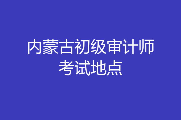 内蒙古初级审计师考试地点