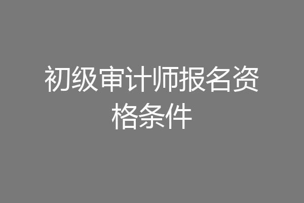 初级审计师报名资格条件