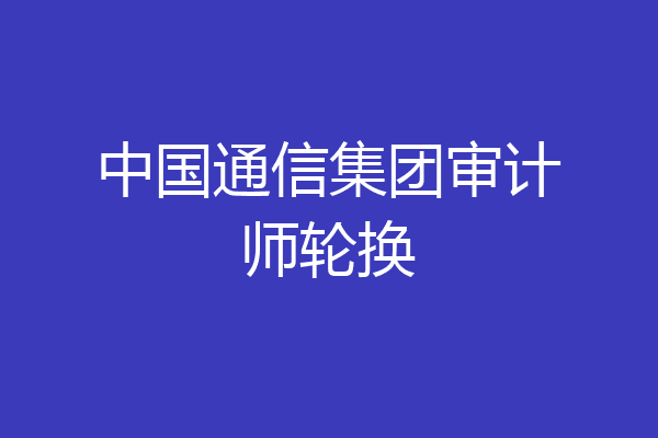 中国通信集团审计师轮换