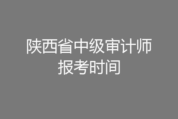 陕西省中级审计师报考时间