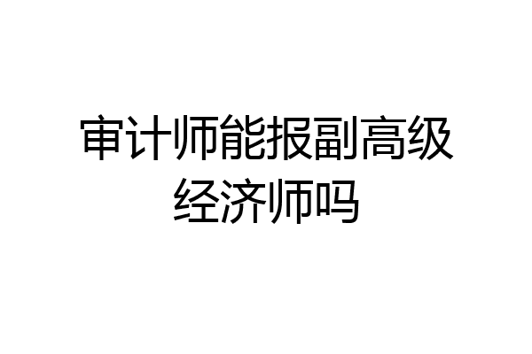 审计师能报副高级经济师吗