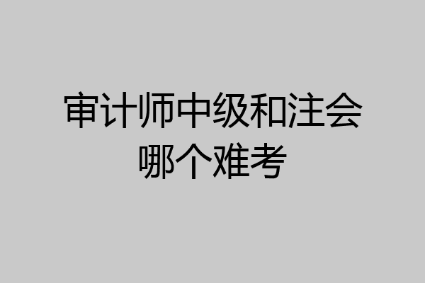 审计师中级和注会哪个难考
