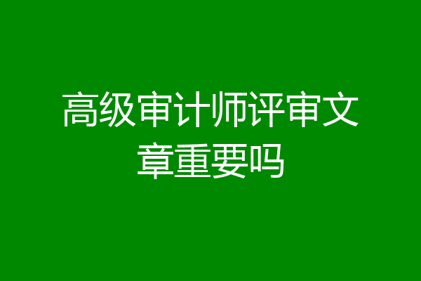 高级审计师评审文章重要吗
