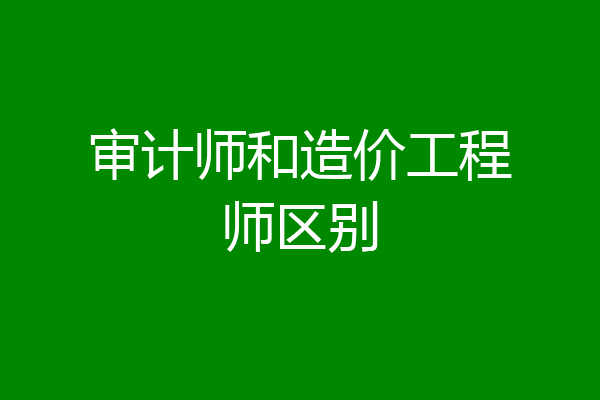 审计师和造价工程师区别