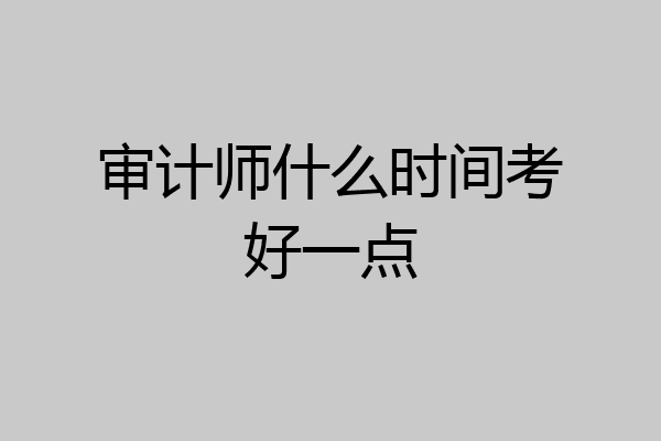 审计师什么时间考好一点