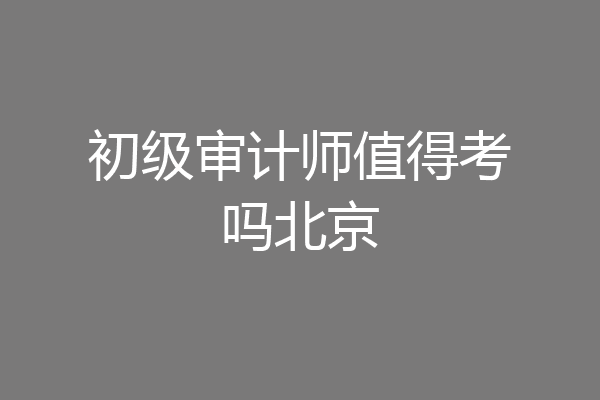 初级审计师值得考吗北京
