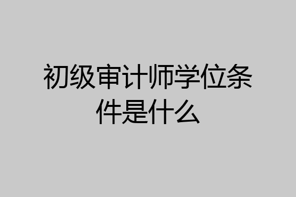 初级审计师学位条件是什么