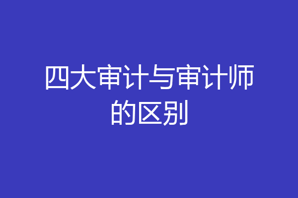 四大审计与审计师的区别