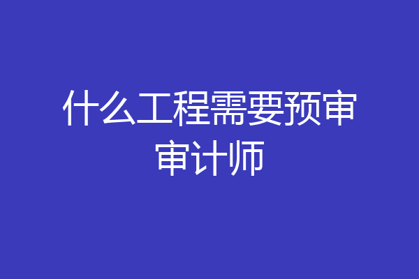 什么工程需要预审审计师